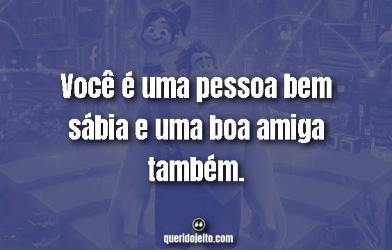 "Você é uma pessoa bem sábia e uma boa amiga também."