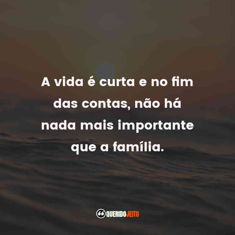 A vida é curta e no fim das contas, não há nada mais importante que a família.