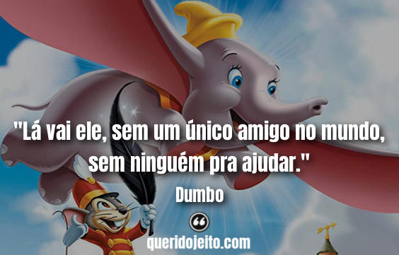 "Lá vai ele, sem um único amigo no mundo, sem ninguém pra ajudar." Frases Dumbo, Dumbo Frases. 