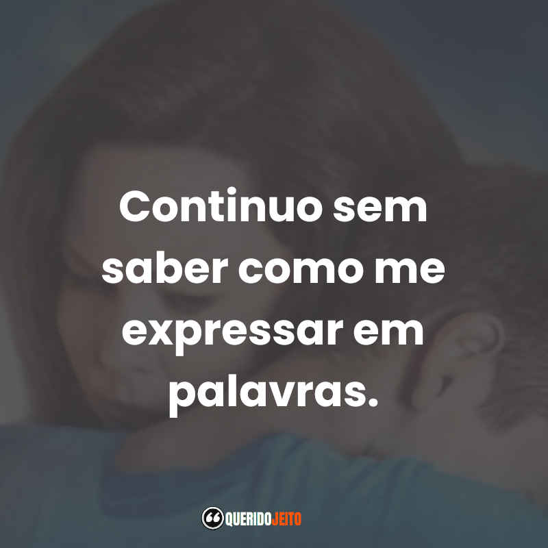 Continuo sem saber como me expressar em palavras.