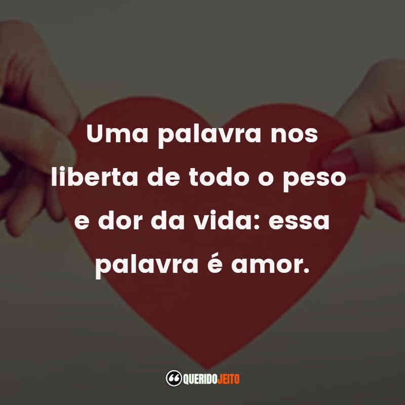 Uma palavra nos liberta de todo o peso e dor da vida: essa palavra é amor.