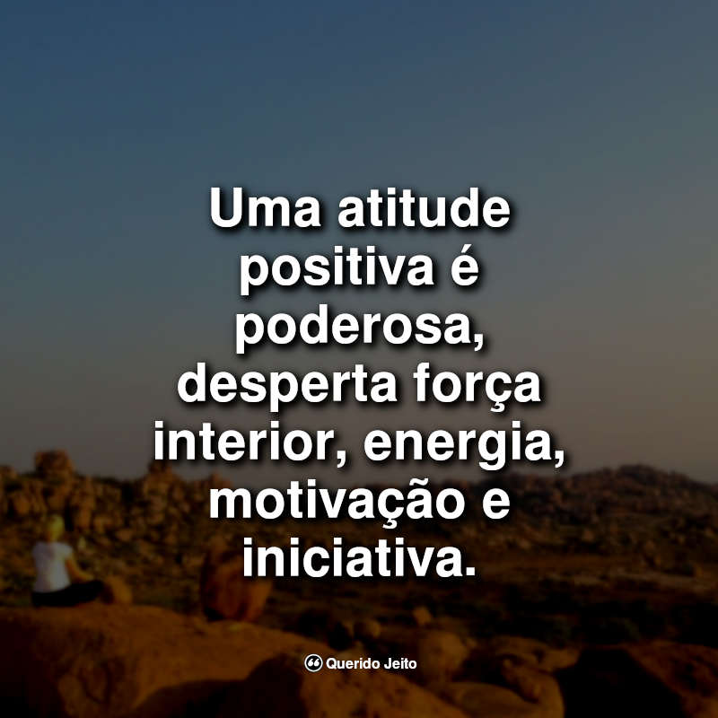 Uma atitude positiva é poderosa, desperta força interior, energia, motivação e iniciativa.