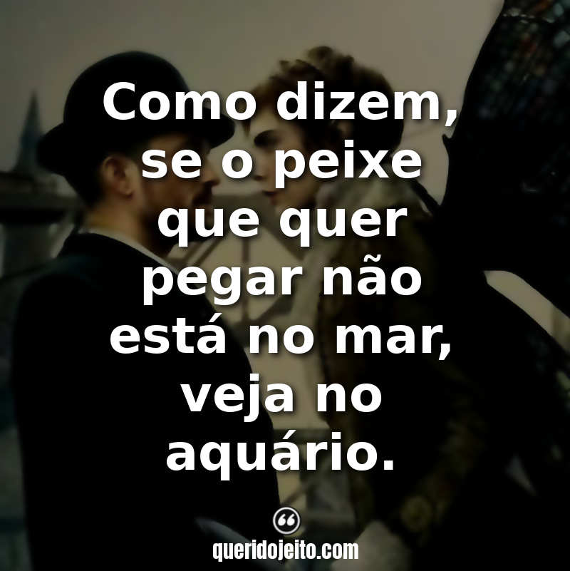 Frases da Série Carnival Row: Como dizem, se o peixe que quer pegar não está no mar, veja no aquário.