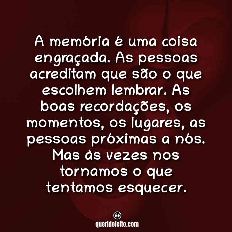 "A memória é uma coisa engraçada. As pessoas acreditam que são o que escolhem lembrar. As boas recordações, os momentos, os lugares, as pessoas próximas a nós. Mas às vezes nos tornamos o que tentamos esquecer." Frases IT - Capítulo 2