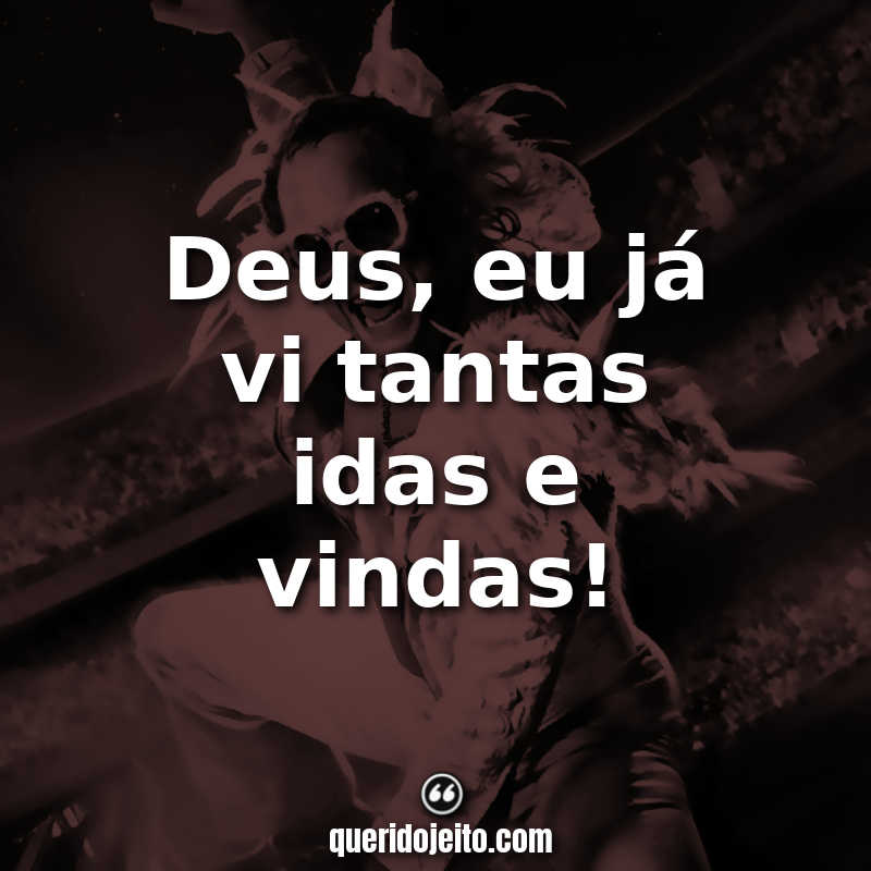 "Deus, eu já vi tantas idas e vindas!"