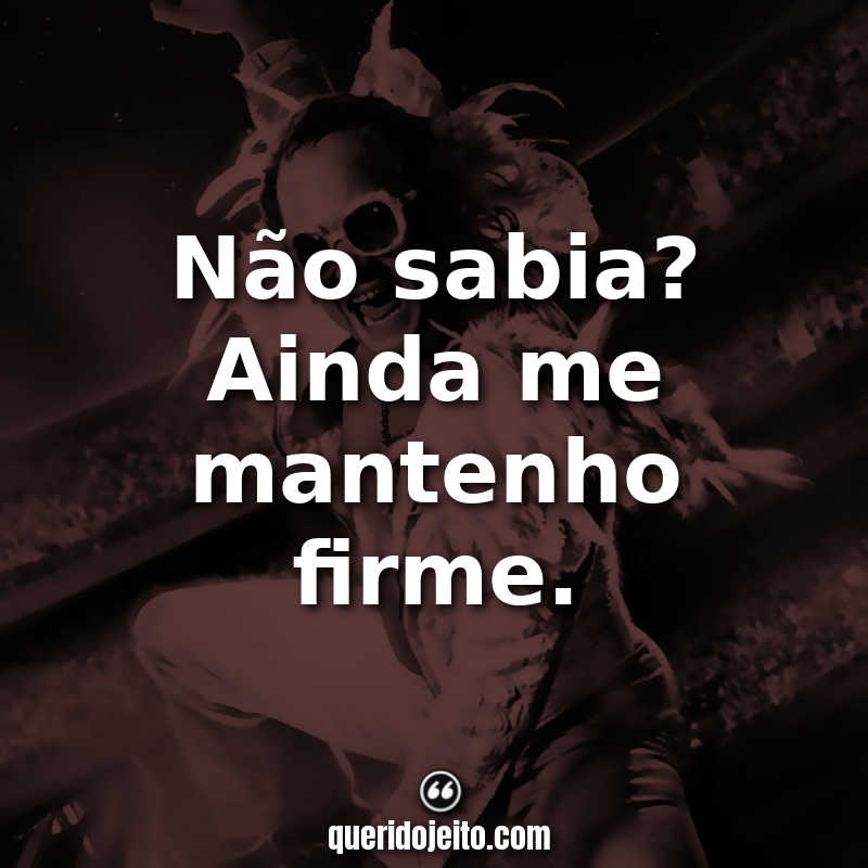 "Não sabia? Ainda me mantenho firme."