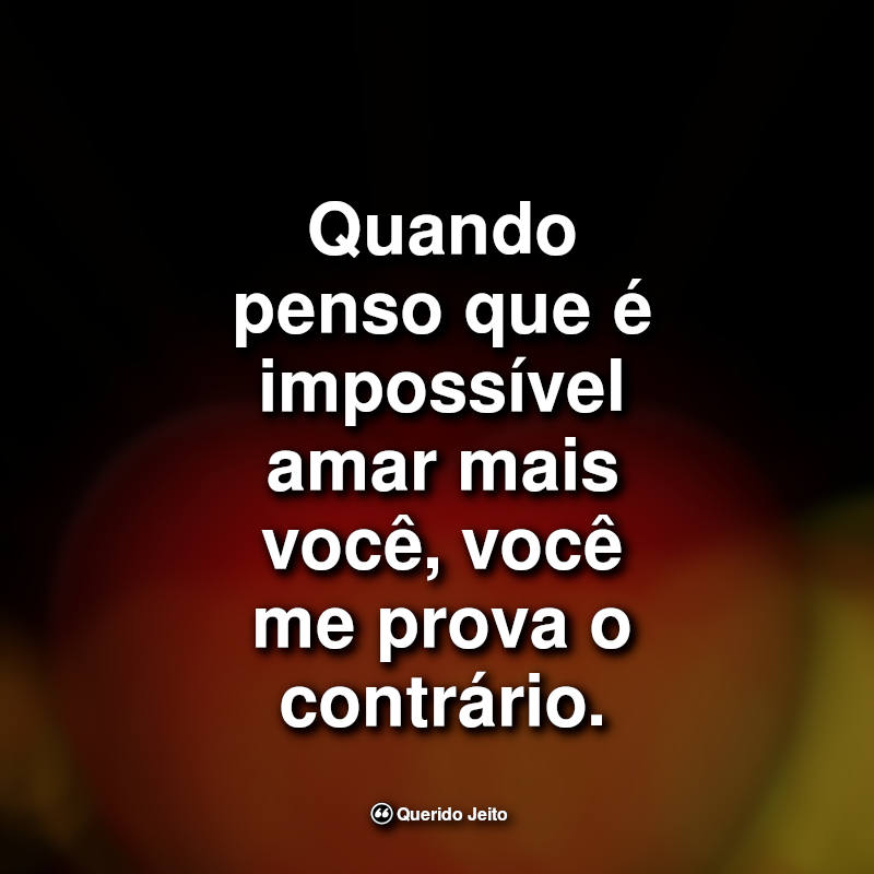 Frases de Carinho: Quando penso que é impossível amar mais você, você me prova o contrário.