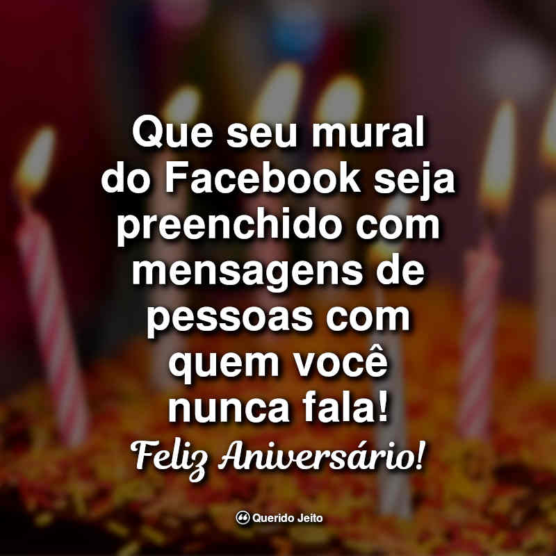 Frases de Aniversário: Que seu mural do Facebook seja preenchido com mensagens de pessoas com quem você nunca fala. Feliz Aniversário!