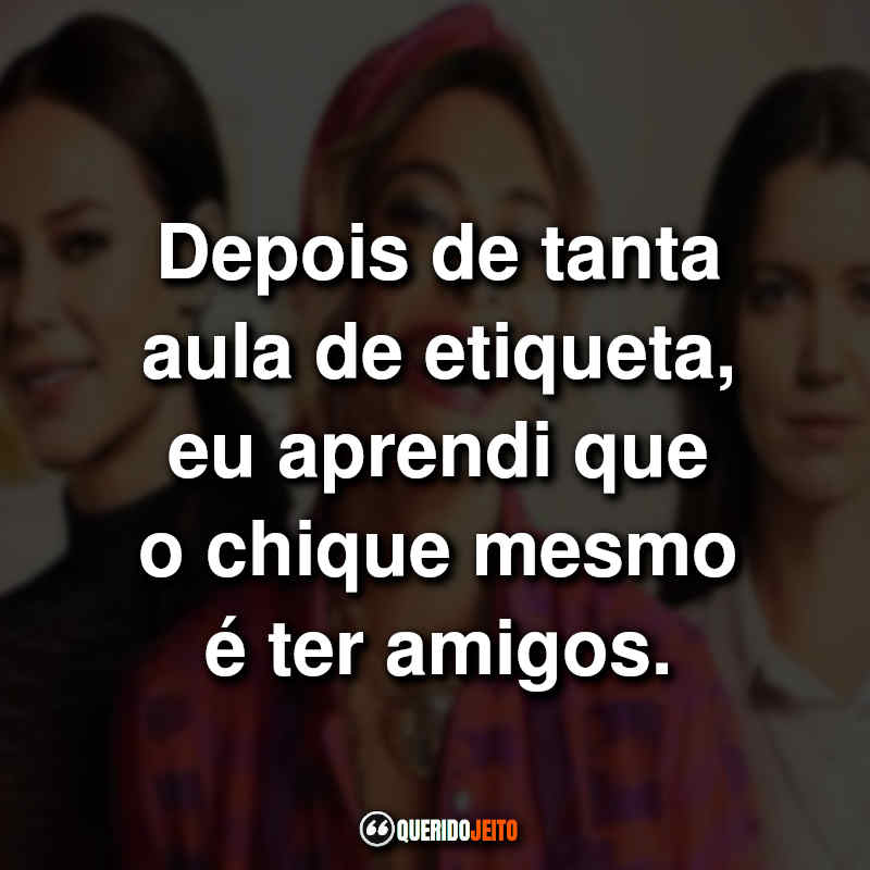 "Depois de tanta aula de etiqueta, eu aprendi que o chique mesmo é ter amigos." Frases de A Dona do Pedaço