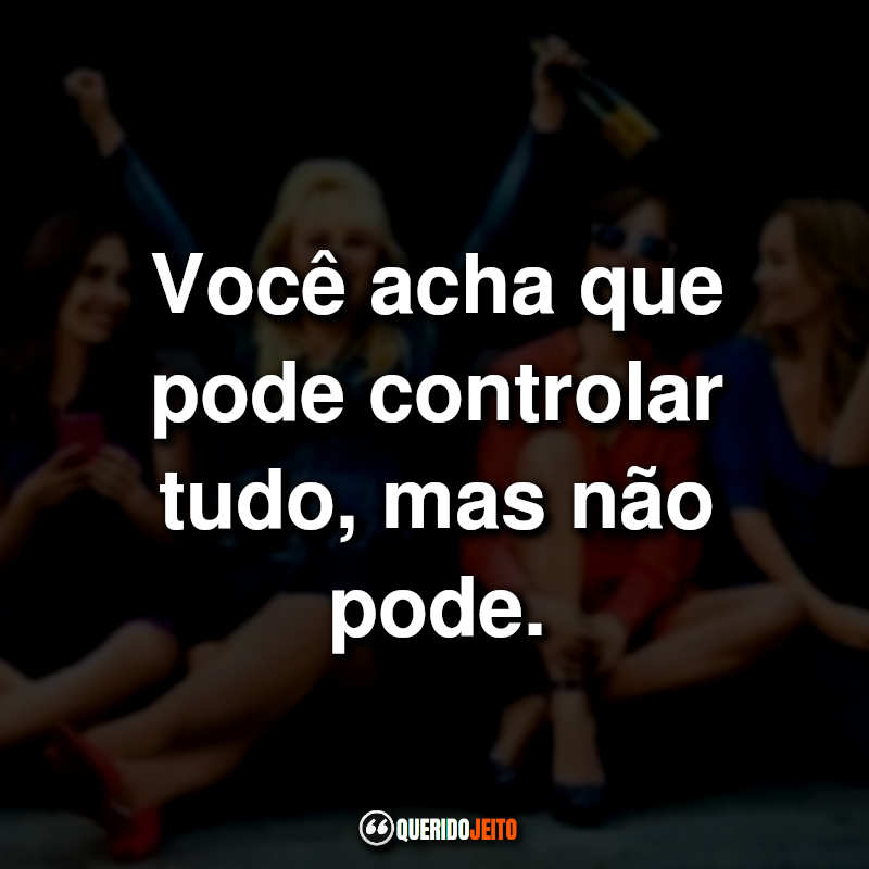 "Você acha que pode controlar tudo, mas não pode."