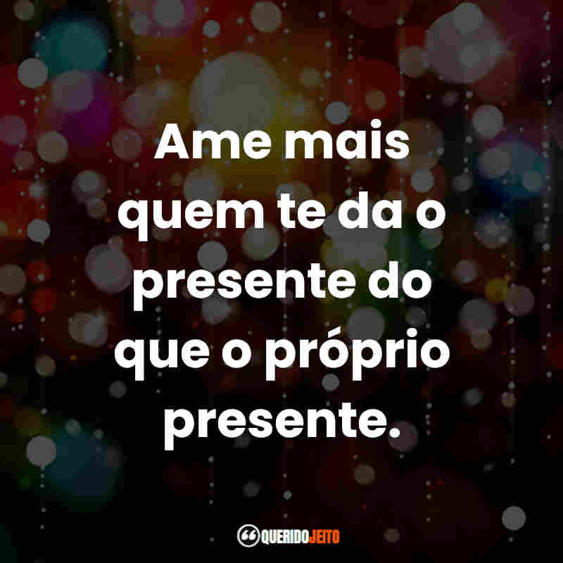"Ame mais quem te da o presente do que o próprio presente."