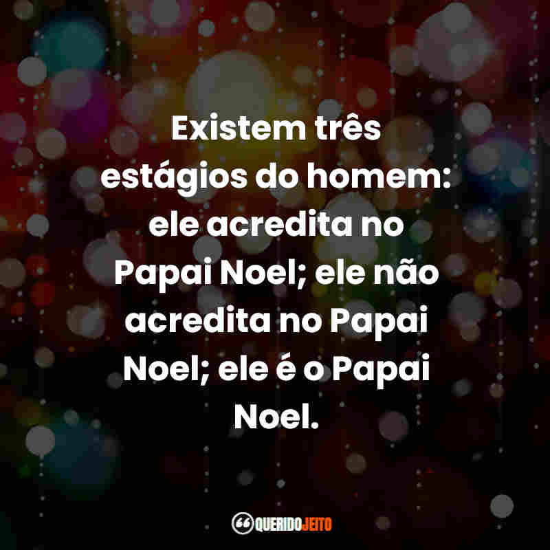"Existem três estágios do homem: ele acredita no Papai Noel; ele não acredita no Papai Noel; ele é o Papai Noel."