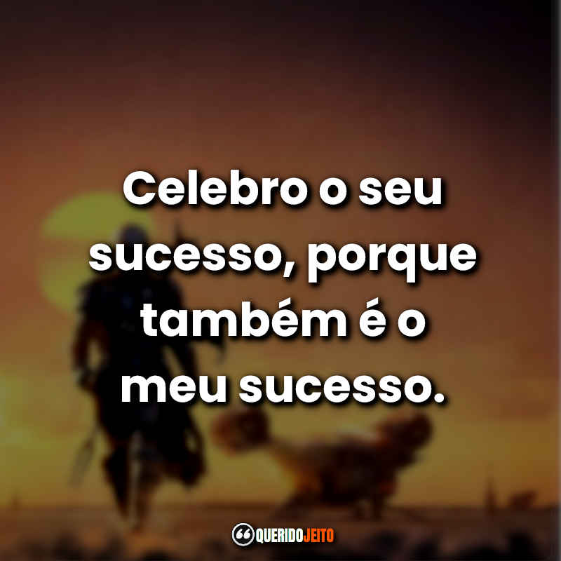 Celebro o seu sucesso, porque também é o meu sucesso.