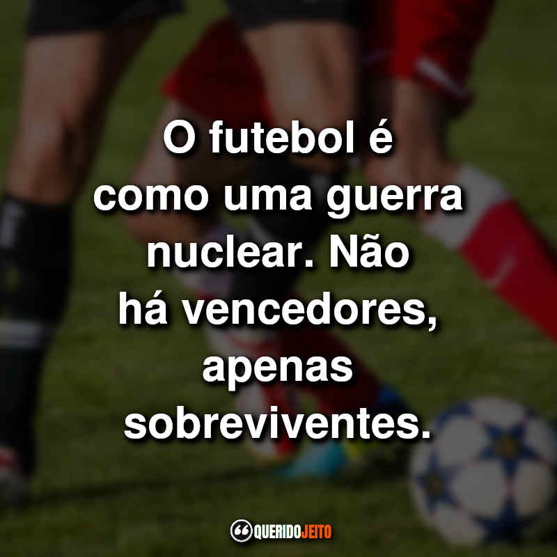 O futebol é como uma guerra nuclear. Não há vencedores, apenas sobreviventes.