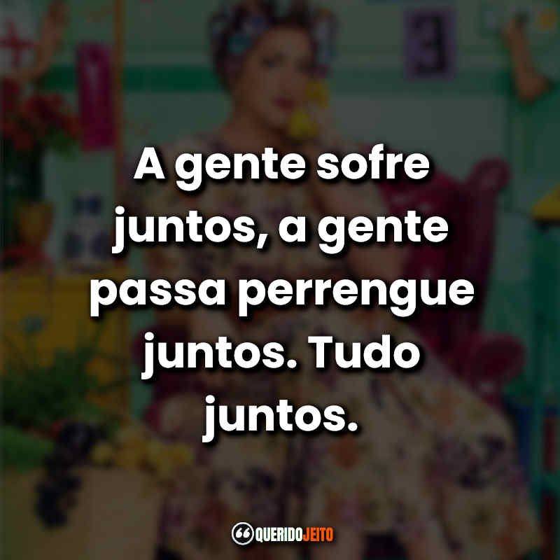 A gente sofre juntos, a gente passa perrengue juntos. Tudo juntos. Minha Mãe é Uma Peça 3 (Filme)