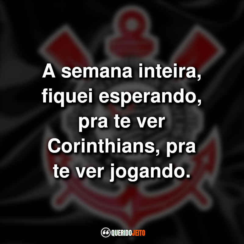 Frases do Sport Club Corinthians Paulista: A semana inteira, fiquei esperando, pra te ver Corinthians, pra te ver jogando.