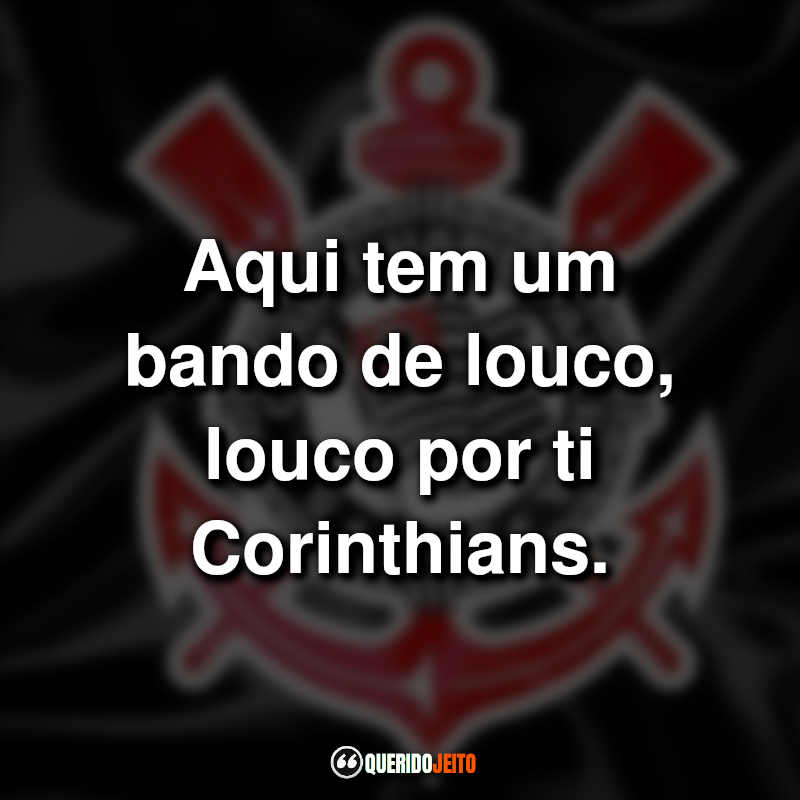 Frases do Sport Club Corinthians Paulista: Aqui tem um bando de louco, louco por ti Corinthians.