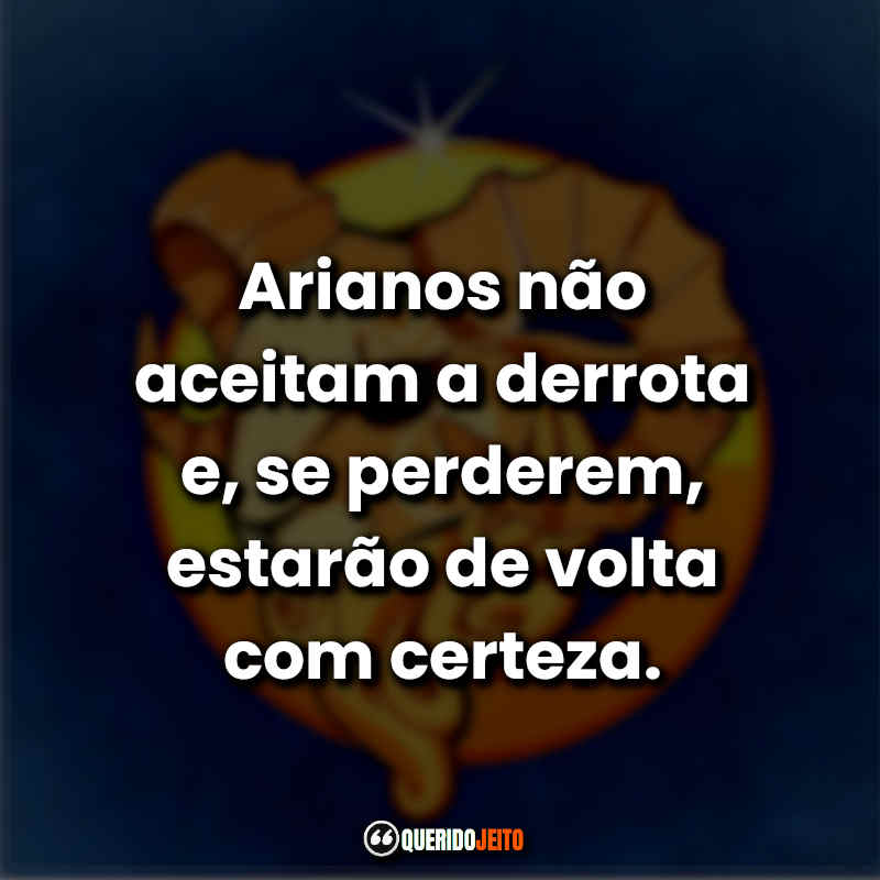 Frases do Signo de Áries: Arianos não aceitam a derrota e, se perderem, estarão de volta com certeza.