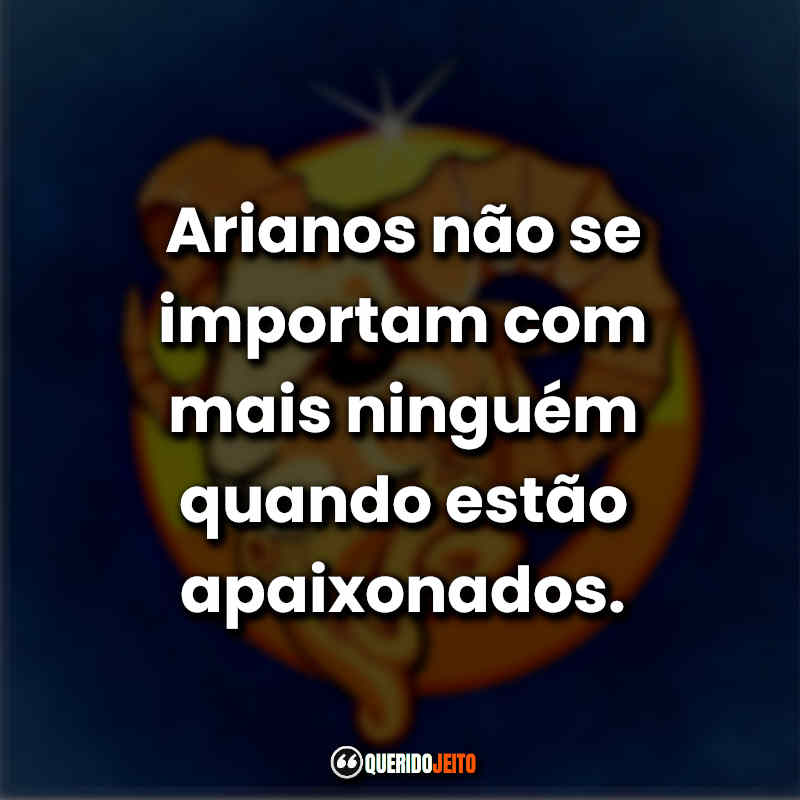 Arianos não se importam com mais ninguém quando estão apaixonados.