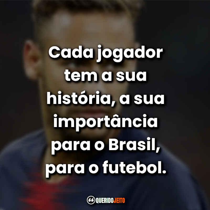"Cada jogador tem a sua história, a sua importância para o Brasil, para o futebol." Frases de Neymar Jr
