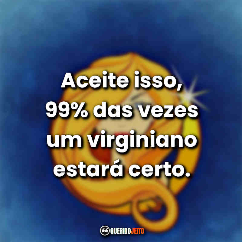 Frases do Signo de Virgem: Aceite isso, 99% das vezes um virginiano estará certo.