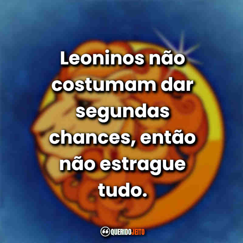 Frases do Signo de Leão: Leoninos não costumam dar segundas chances, então não estrague tudo.