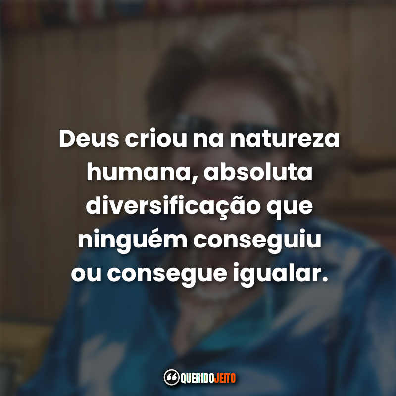 "Deus criou na natureza humana, absoluta diversificação que ninguém conseguiu ou consegue igualar."