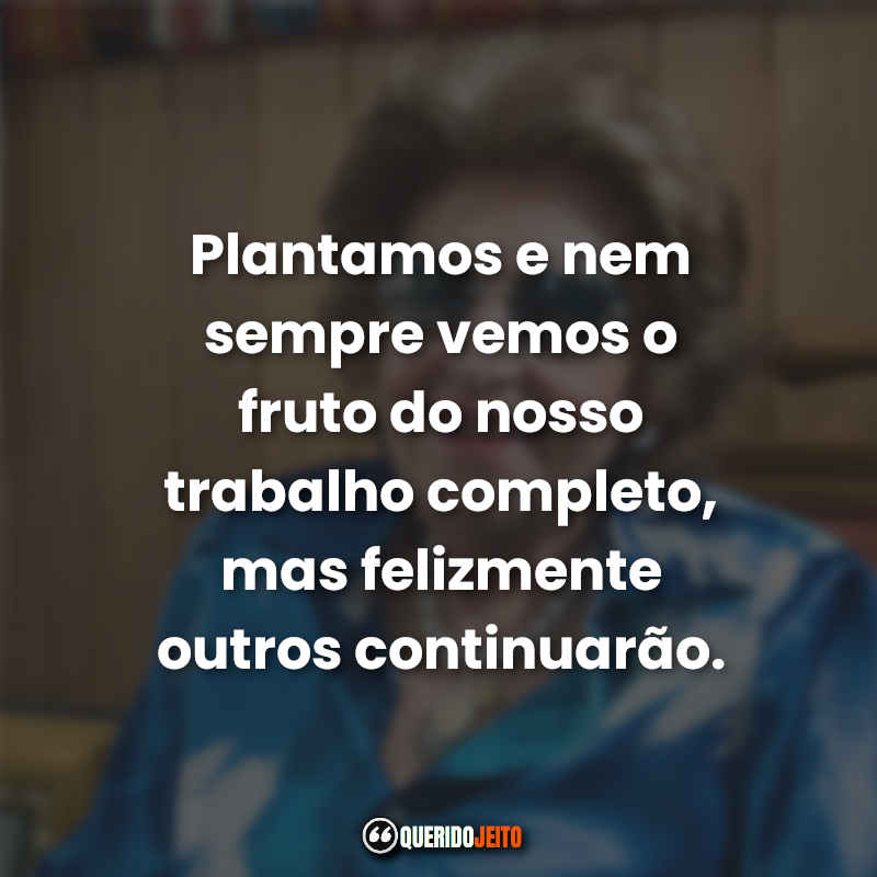 "Plantamos e nem sempre vemos o fruto do nosso trabalho completo, mas felizmente outros continuarão."