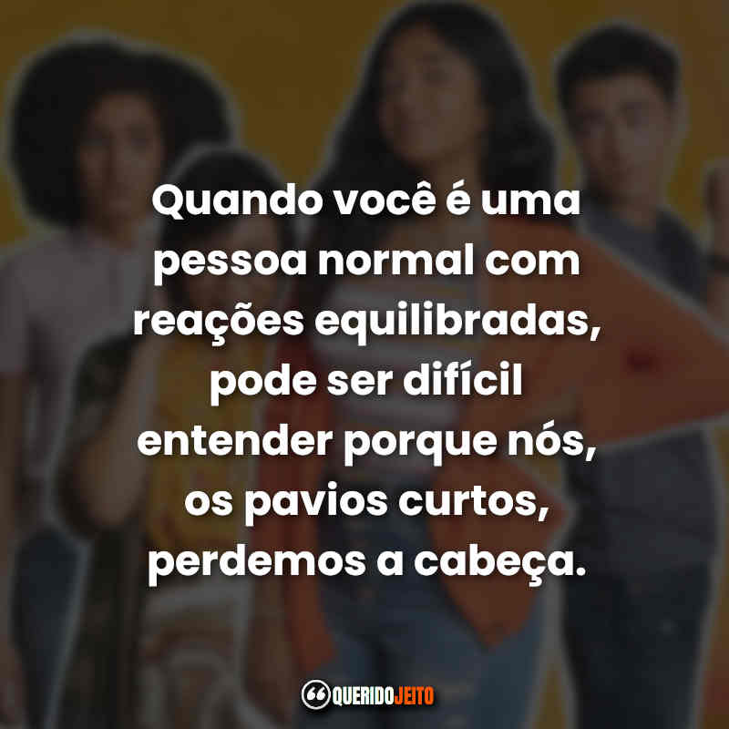 "Quando você é uma pessoa normal com reações equilibradas, pode ser difícil entender porque nós, os pavios curtos, perdemos a cabeça." 