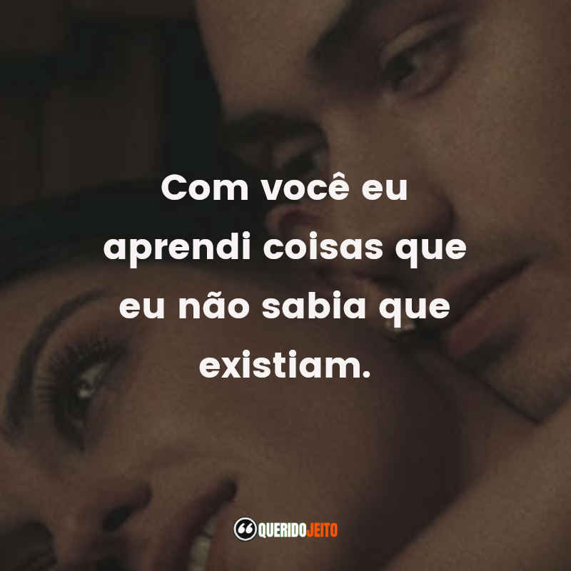 Com você eu aprendi coisas que eu não sabia que existiam.