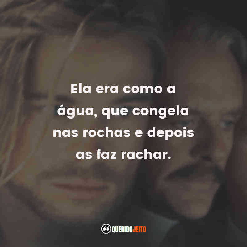 "Ela era como a água, que congela nas rochas e depois as faz rachar."