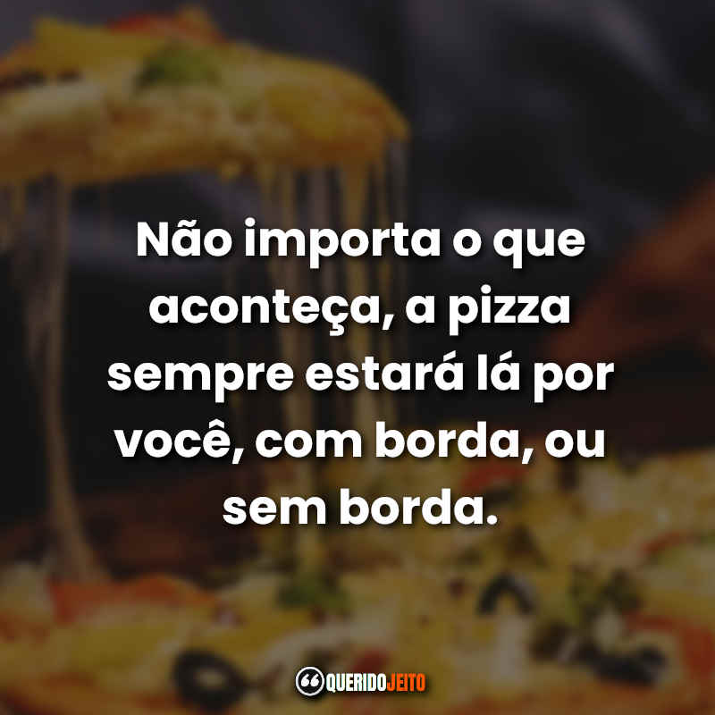 Não importa o que aconteça, a pizza sempre estará lá por você, com borda, ou sem borda.