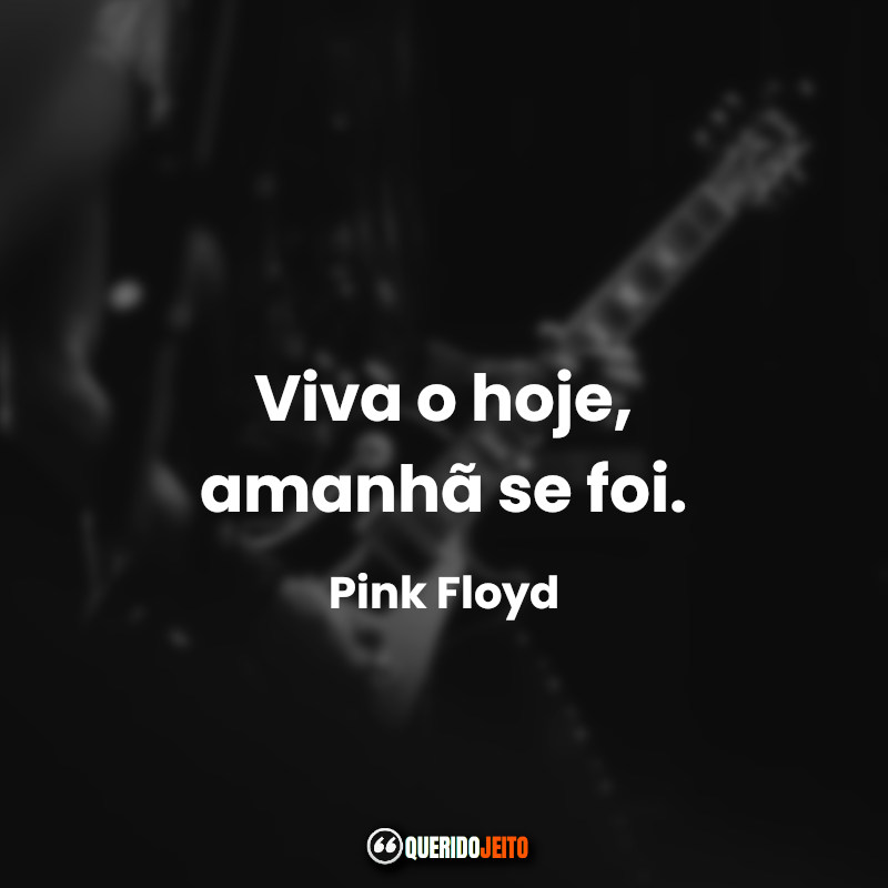“Viva o hoje, amanhã se foi.”