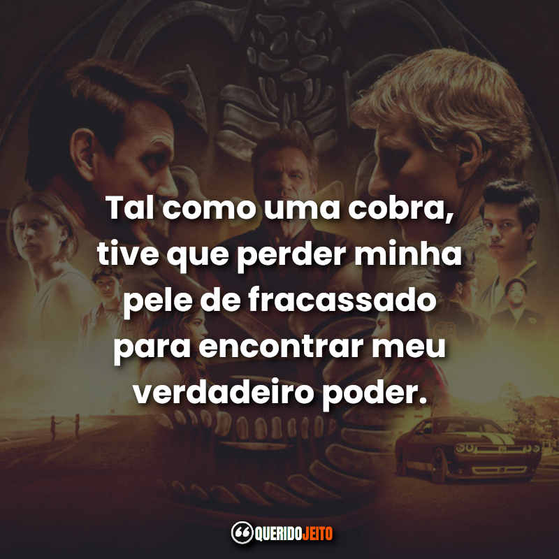 Frases da Série Cobra Kai: Tal como uma cobra, tive que perder minha pele de fracassado para encontrar meu verdadeiro poder.