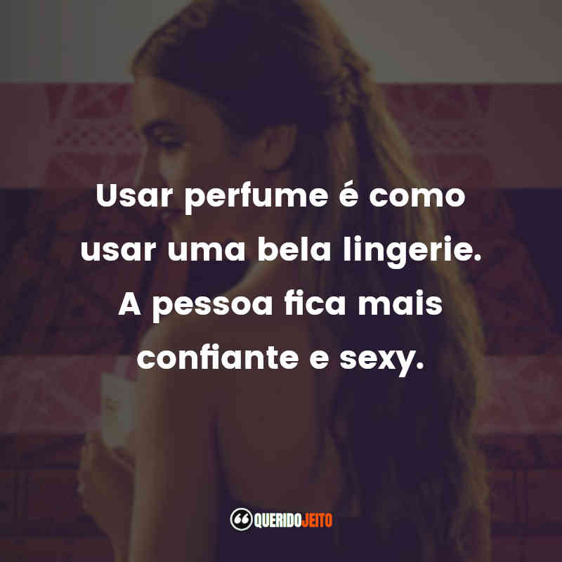 Usar perfume é como usar uma bela lingerie. A pessoa fica mais confiante e sexy.