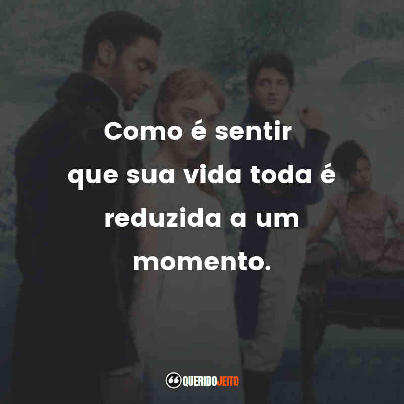 Frases da Série Bridgerton – 1ª Temporada: Como é sentir que sua vida toda é reduzida a um momento.