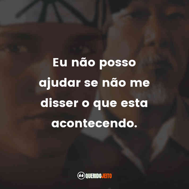 Frases do filme Karatê Kid - A Hora da Verdade: Eu não posso ajudar se não me disser o que esta acontecendo.