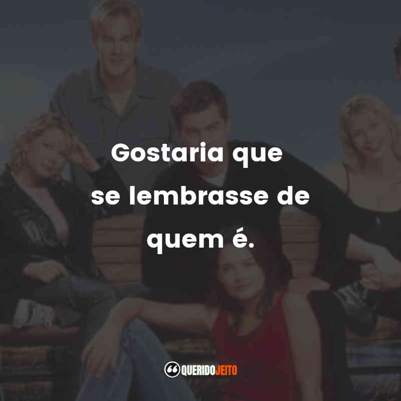 "Gostaria que se lembrasse de quem é." Frases Série Dawson's Creek