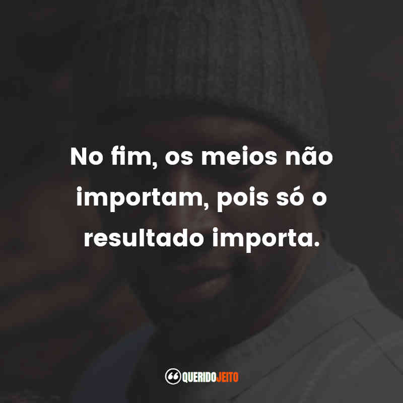 No fim, os meios não importam, pois só o resultado importa.