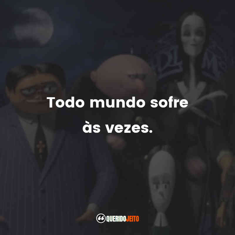 Frases do Filme A Família Addams: Todo mundo sofre às vezes.