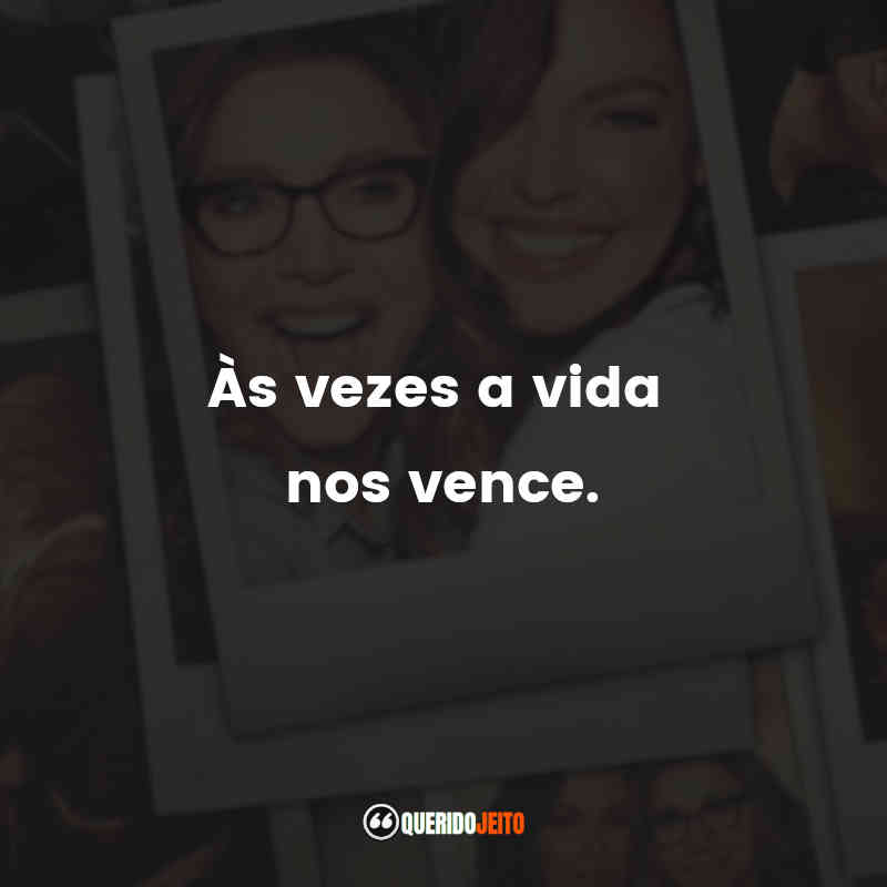 Frases da Série Amigas Para Sempre: Às vezes a vida nos vence.