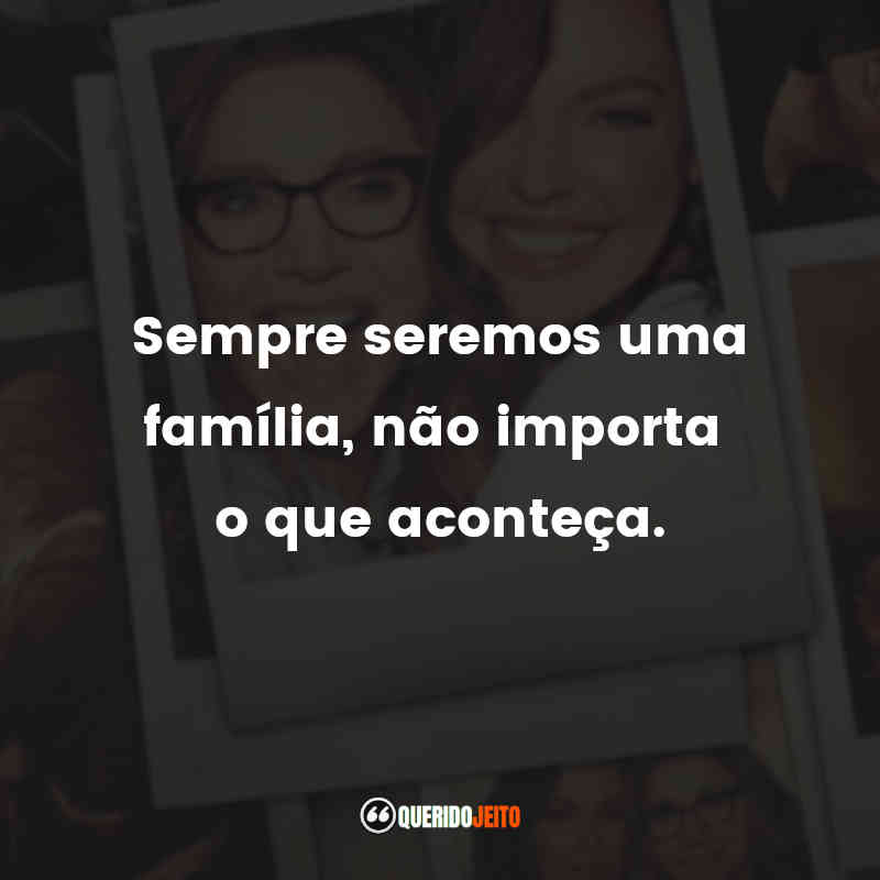 Frases da Série Amigas Para Sempre: Sempre seremos uma família, não importa o que aconteça.