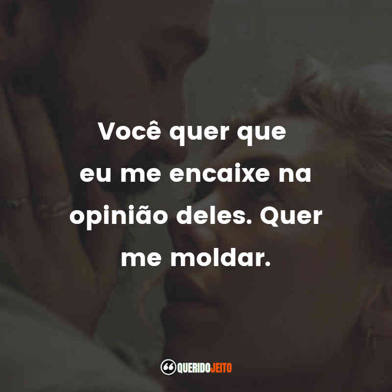 "Você quer que eu me encaixe na opinião deles. Quer me moldar."
