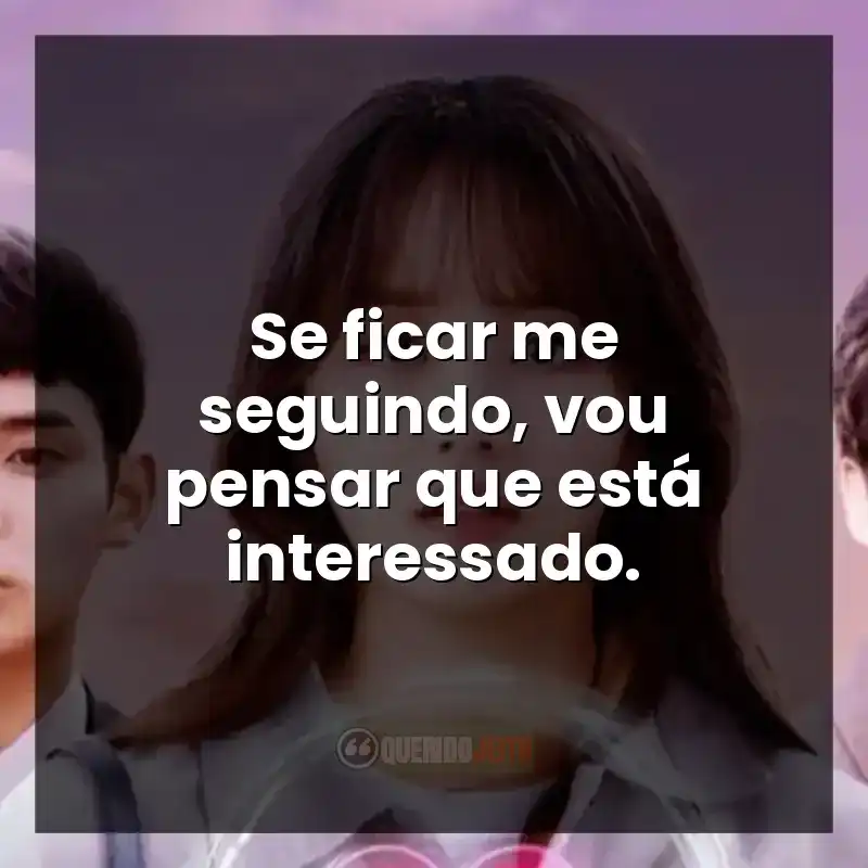 Se ficar me seguindo, vou pensar que está interessado.
