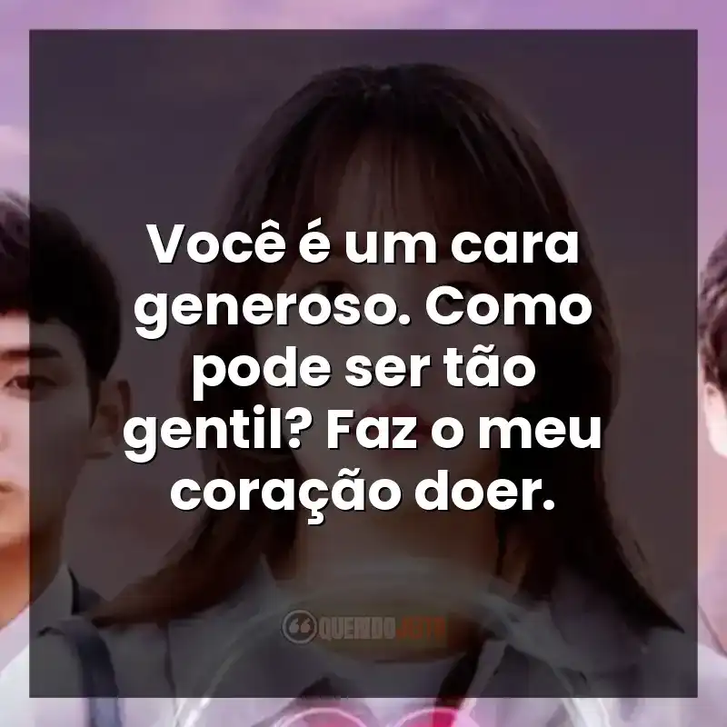 Você é um cara generoso. Como pode ser tão gentil? Faz o meu coração doer.