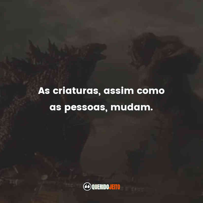 Frases Godzilla vs Kong filme: As criaturas, assim como as pessoas, mudam.