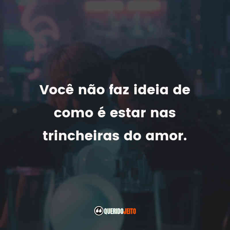 "Você não faz ideia de como é estar nas trincheiras do amor."