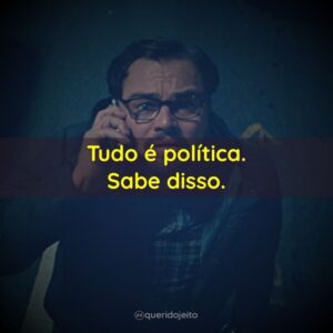 Tudo é política. Sabe disso.