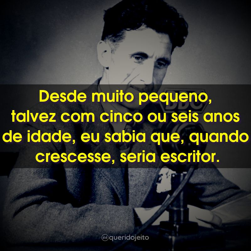 Frases de George Orwell: Desde muito pequeno, talvez com cinco ou seis anos de idade, eu sabia que, quando crescesse, seria escritor.