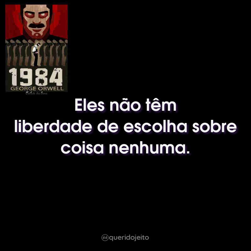 Frases do Livro 1984: Eles não têm liberdade de escolha sobre coisa nenhuma.